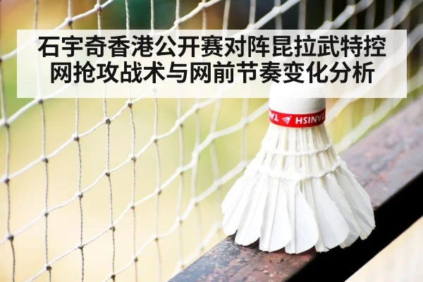 石宇奇香港公开赛对阵昆拉武特控网抢攻战术与网前节奏变化分析