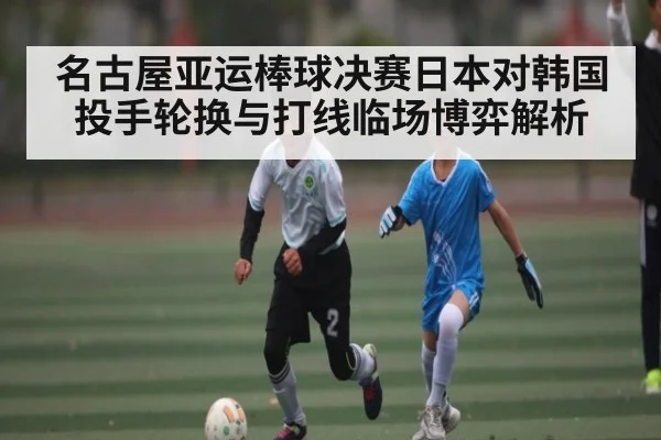 名古屋亚运棒球决赛日本对韩国投手轮换与打线临场博弈解析