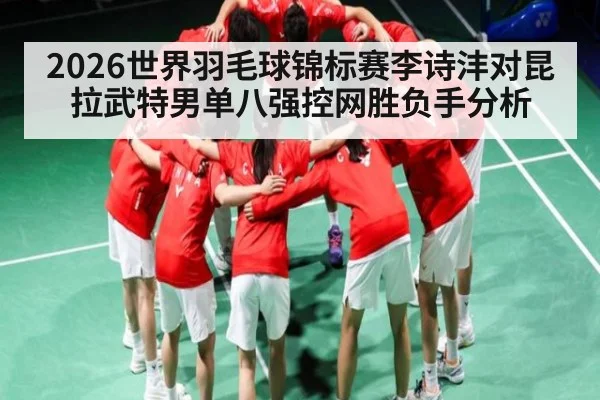 2026世界羽毛球锦标赛李诗沣对昆拉武特男单八强控网胜负手分析
