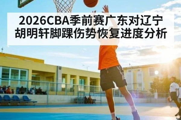 2026CBA季前赛广东对辽宁胡明轩脚踝伤势恢复进度分析
