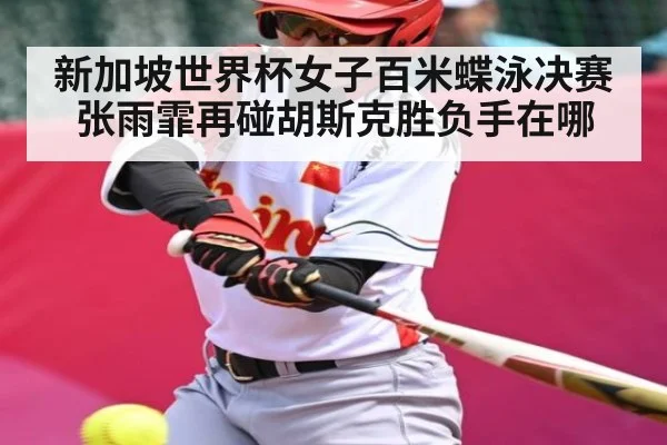 新加坡世界杯女子百米蝶泳决赛张雨霏再碰胡斯克胜负手在哪