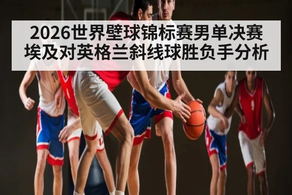 2026世界壁球锦标赛男单决赛埃及对英格兰斜线球胜负手分析 | lottery
