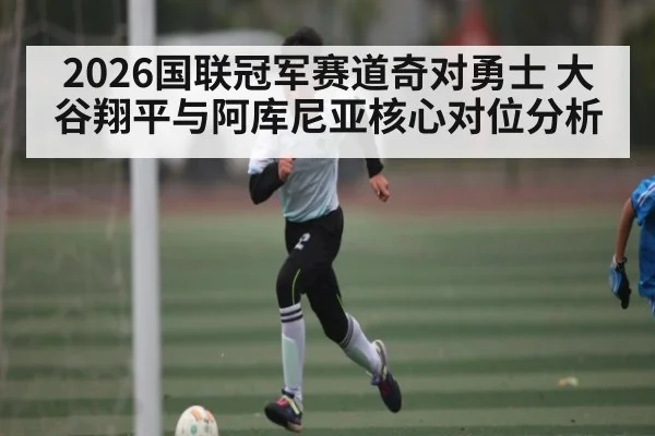 2026国联冠军赛道奇对勇士 大谷翔平与阿库尼亚核心对位分析 | lottery